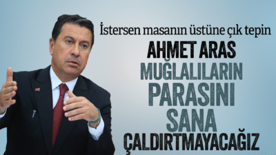 Ahmet Aras “Muğlalıların parasını sana çaldırtmayacağız”